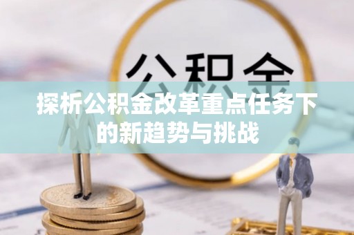 山南探析公积金改革重点任务下的新趋势与挑战