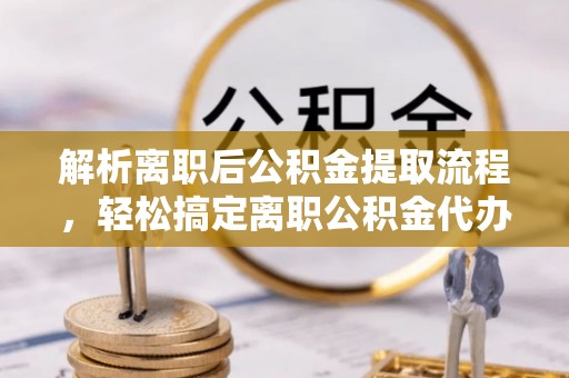 山南解析离职后公积金提取流程，轻松搞定离职公积金代办提取手续