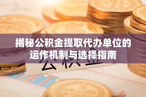 山南揭秘公积金提取代办单位的运作机制与选择指南