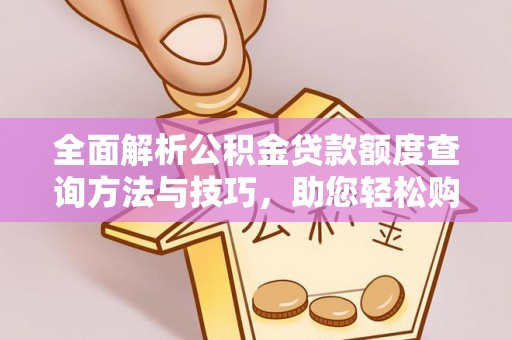 山南全面解析公积金贷款额度查询方法与技巧，助您轻松购房