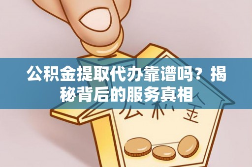 山南公积金提取代办靠谱吗？揭秘背后的服务真相