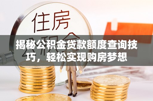山南揭秘公积金贷款额度查询技巧，轻松实现购房梦想
