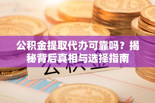 山南公积金提取代办可靠吗？揭秘背后真相与选择指南