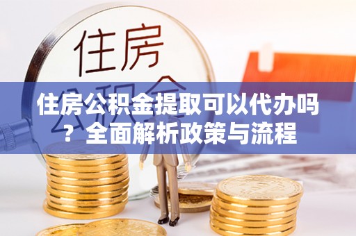 山南住房公积金提取可以代办吗？全面解析政策与流程