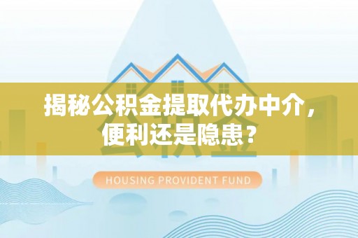 山南揭秘公积金提取代办中介，便利还是隐患？