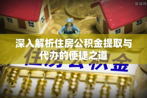 山南深入解析住房公积金提取与代办的便捷之道