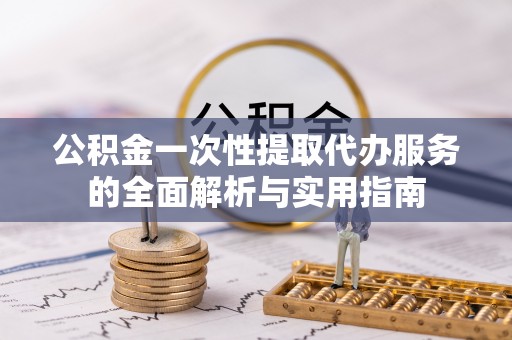 山南公积金一次性提取代办服务的全面解析与实用指南