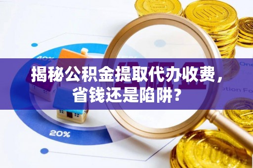 山南揭秘公积金提取代办收费，省钱还是陷阱？