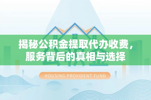 山南揭秘公积金提取代办收费，服务背后的真相与选择