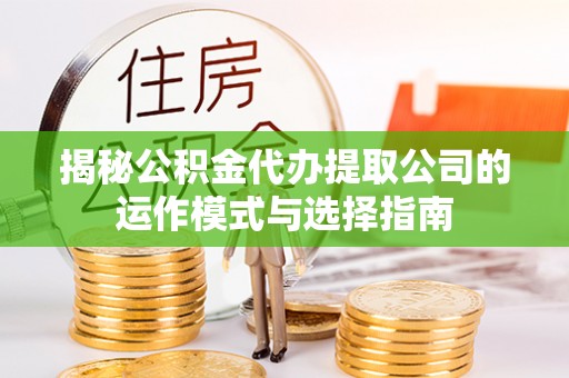 山南揭秘公积金代办提取公司的运作模式与选择指南