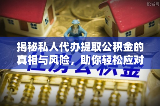 山南揭秘私人代办提取公积金的真相与风险，助你轻松应对资金难题