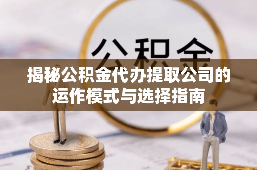 山南揭秘公积金代办提取公司的运作模式与选择指南
