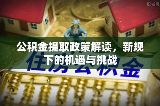 山南公积金提取政策解读，新规下的机遇与挑战