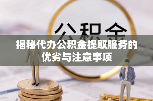 山南揭秘代办公积金提取服务的优劣与注意事项