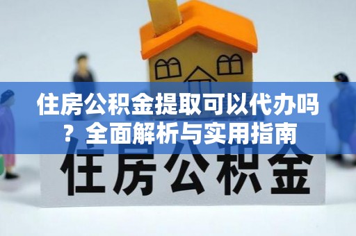 山南住房公积金提取可以代办吗？全面解析与实用指南