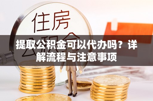 山南提取公积金可以代办吗？详解流程与注意事项