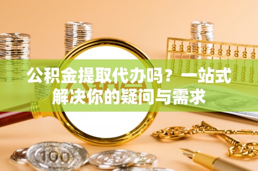 山南公积金提取代办吗？一站式解决你的疑问与需求