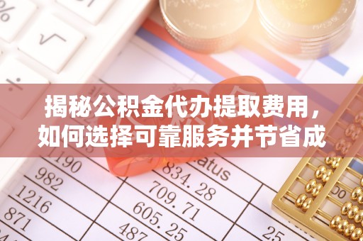 山南揭秘公积金代办提取费用，如何选择可靠服务并节省成本