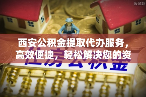 山南西安公积金提取代办服务，高效便捷，轻松解决您的资金需求