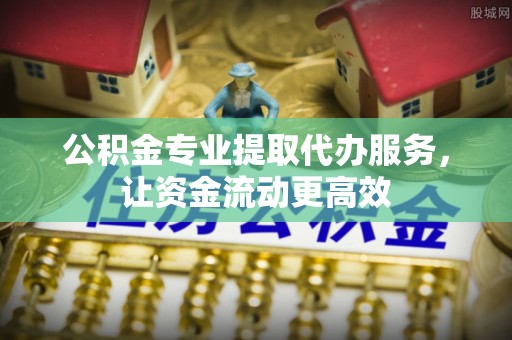 山南公积金专业提取代办服务，让资金流动更高效