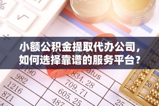 山南小额公积金提取代办公司，如何选择靠谱的服务平台？