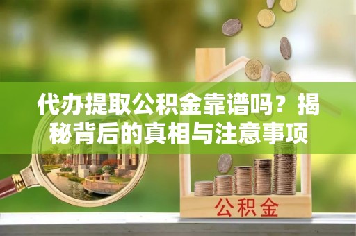 山南代办提取公积金靠谱吗？揭秘背后的真相与注意事项