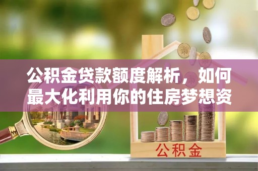 山南公积金贷款额度解析，如何最大化利用你的住房梦想资金