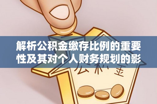 山南解析公积金缴存比例的重要性及其对个人财务规划的影响