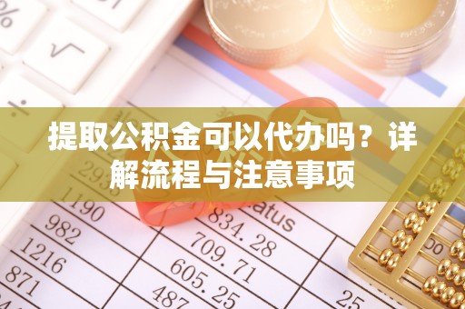 山南提取公积金可以代办吗？详解流程与注意事项