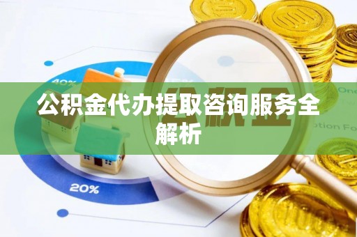 山南公积金代办提取咨询服务全解析