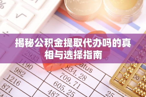 山南揭秘公积金提取代办吗的真相与选择指南