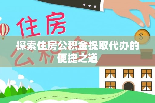 山南探索住房公积金提取代办的便捷之道