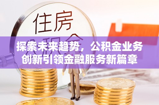 山南探索未来趋势，公积金业务创新引领金融服务新篇章