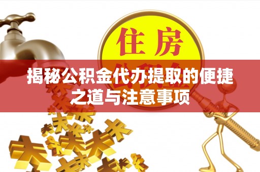 山南揭秘公积金代办提取的便捷之道与注意事项