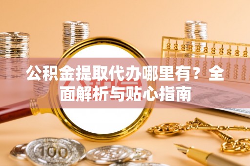 山南公积金提取代办哪里有？全面解析与贴心指南