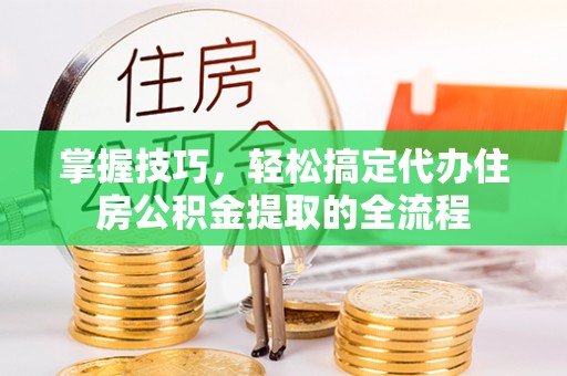 山南掌握技巧，轻松搞定代办住房公积金提取的全流程