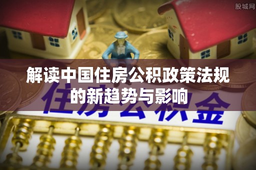 山南解读中国住房公积政策法规的新趋势与影响