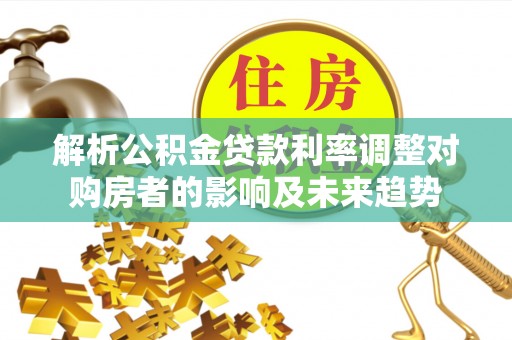 山南解析公积金贷款利率调整对购房者的影响及未来趋势