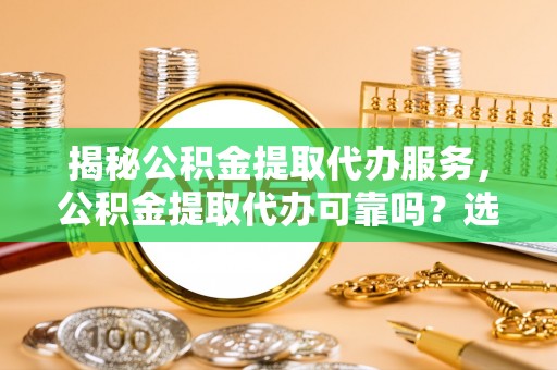 山南揭秘公积金提取代办服务，公积金提取代办可靠吗？选择需谨慎