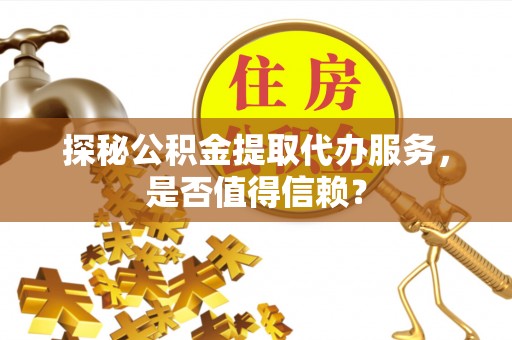 山南探秘公积金提取代办服务，是否值得信赖？
