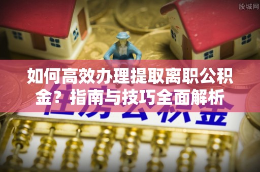 山南如何高效办理提取离职公积金？指南与技巧全面解析