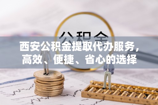 山南西安公积金提取代办服务，高效、便捷、省心的选择