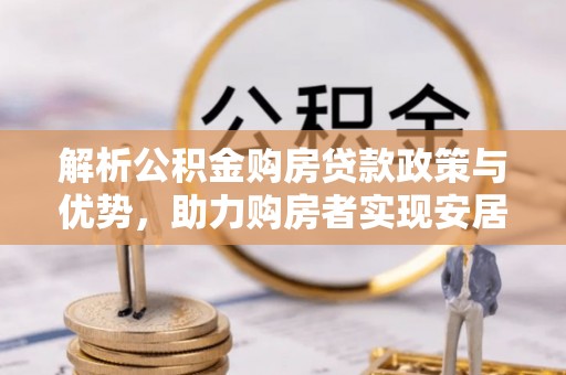 山南解析公积金购房贷款政策与优势，助力购房者实现安居梦想