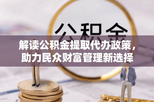 山南解读公积金提取代办政策，助力民众财富管理新选择