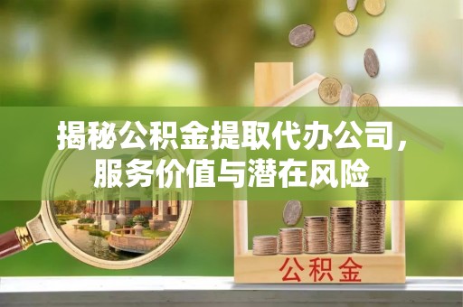 山南揭秘公积金提取代办公司，服务价值与潜在风险