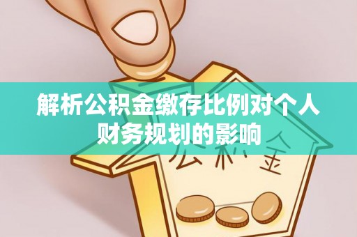 山南解析公积金缴存比例对个人财务规划的影响