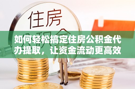 山南如何轻松搞定住房公积金代办提取，让资金流动更高效
