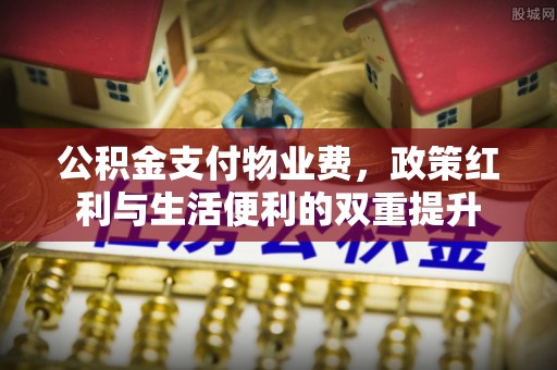 山南公积金支付物业费，政策红利与生活便利的双重提升