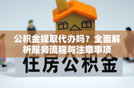 山南公积金提取代办吗？全面解析服务流程与注意事项