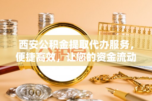 山南西安公积金提取代办服务，便捷高效，让您的资金流动无忧